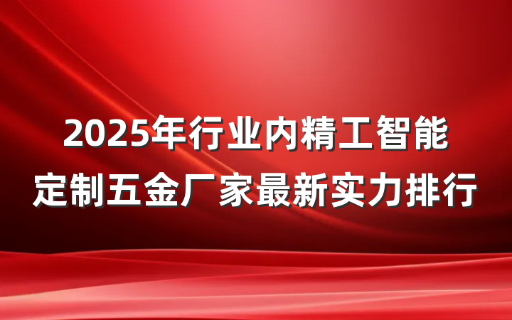 2025年行业内精工智能定制五金厂家最新实力排行