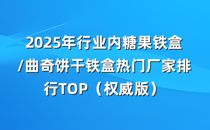 2025年行业内糖果铁盒/曲奇饼干铁盒热门厂家排行TOP(权威版)