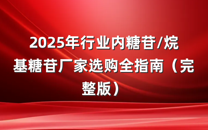 2025年行业内糖苷/烷基糖苷厂家选购全指南(完整版)