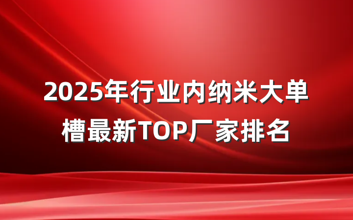 2025年行业内纳米大单槽最新TOP厂家排名