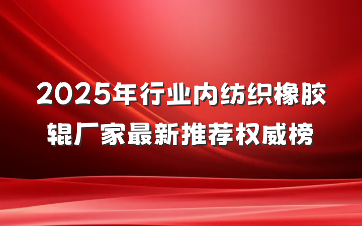 2025年行业内纺织橡胶辊厂家最新推荐权威榜