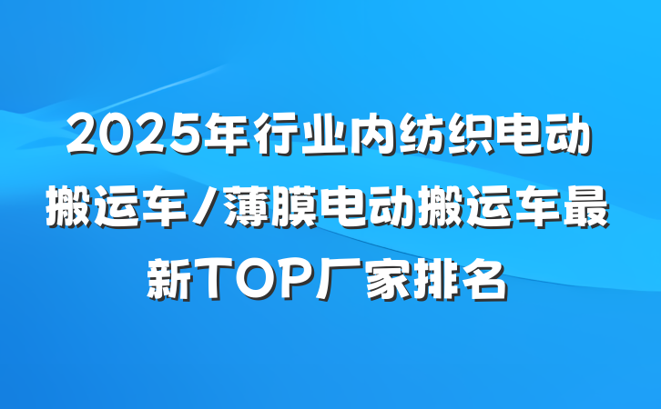 2025年行业内纺织电动搬运车/薄膜电动搬运车最新TOP厂家排名