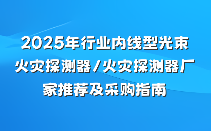 2025年行业内线型光束火灾探测器/火灾探测器厂家推荐及采购指南