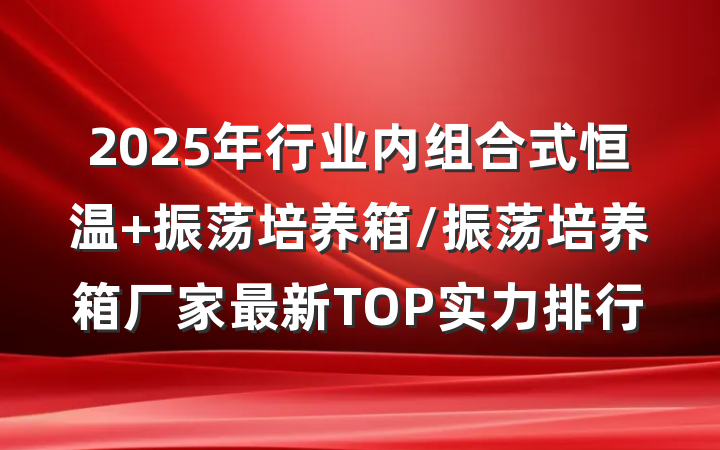 2025年行业内组合式恒温 振荡培养箱/振荡培养箱厂家最新TOP实力排行