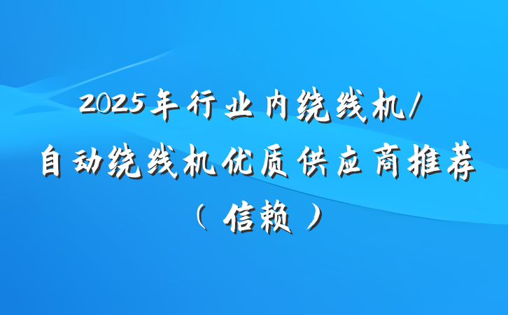 2025年行业内绕线机/自动绕线机优质供应商推荐（信赖）
