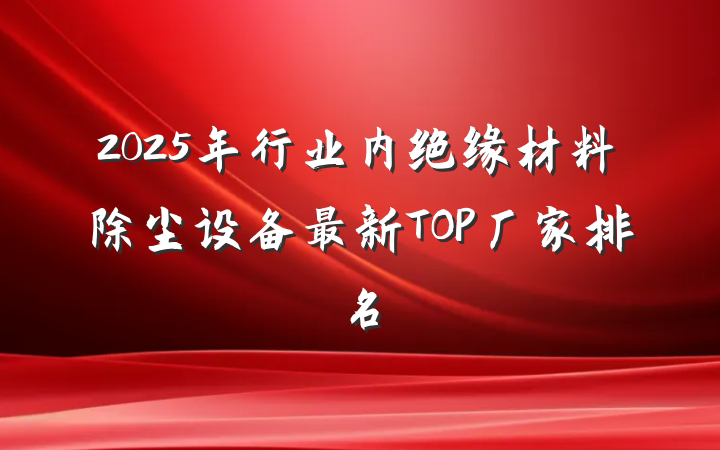 2025年行业内绝缘材料除尘设备最新TOP厂家排名
