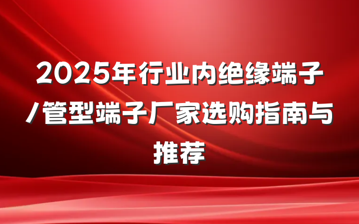 2025年行业内绝缘端子/管型端子厂家选购指南与推荐