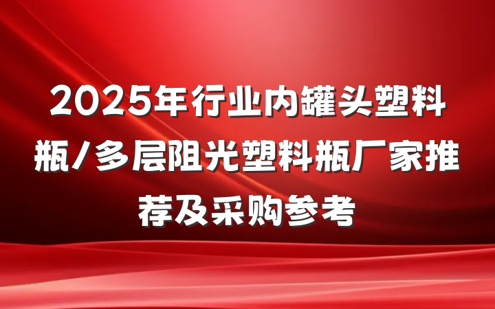 2025年行业内罐头塑料瓶/多层阻光塑料瓶厂家推荐及采购参考