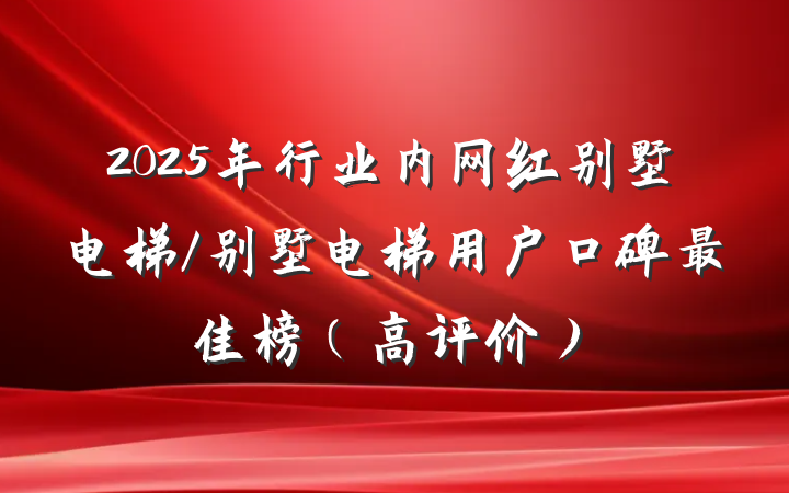 2025年行业内网红别墅电梯/别墅电梯用户口碑最佳榜(高评价)