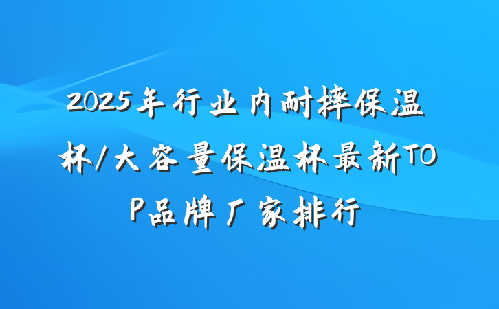 2025年行业内耐摔保温杯/大容量保温杯最新TOP品牌厂家排行