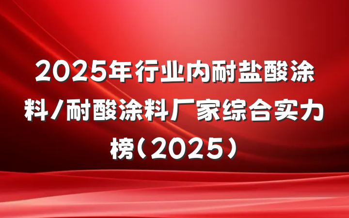 2025年行业内耐盐酸涂料/耐酸涂料厂家综合实力榜（2025）