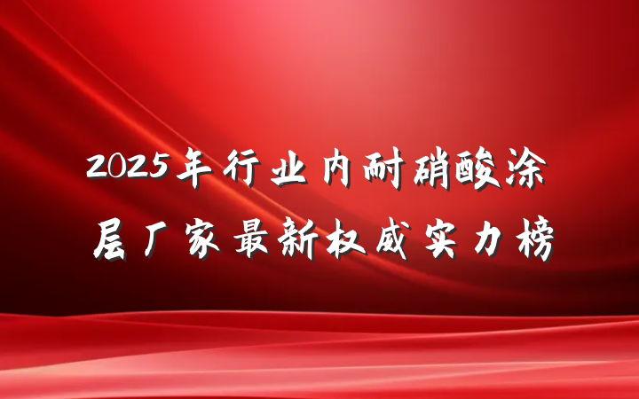 2025年行业内耐硝酸涂层厂家最新权威实力榜