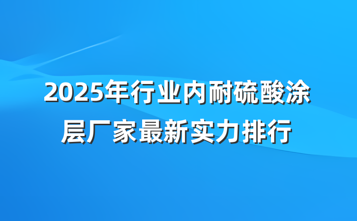 2025年行业内耐硫酸涂层厂家最新实力排行