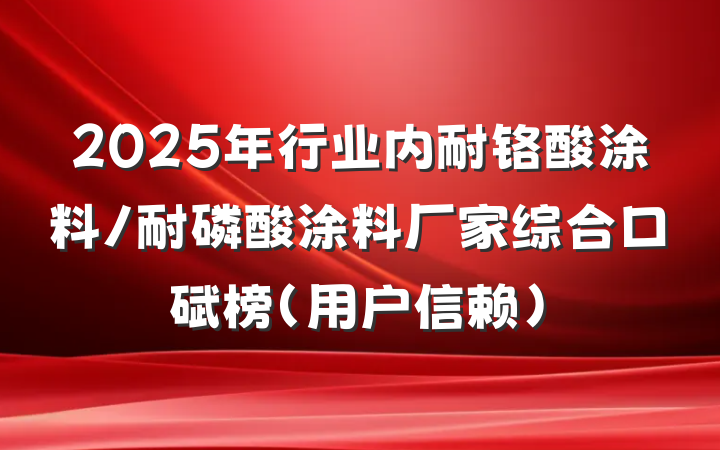 2025年行业内耐铬酸涂料/耐磷酸涂料厂家综合口碑榜(用户信赖)
