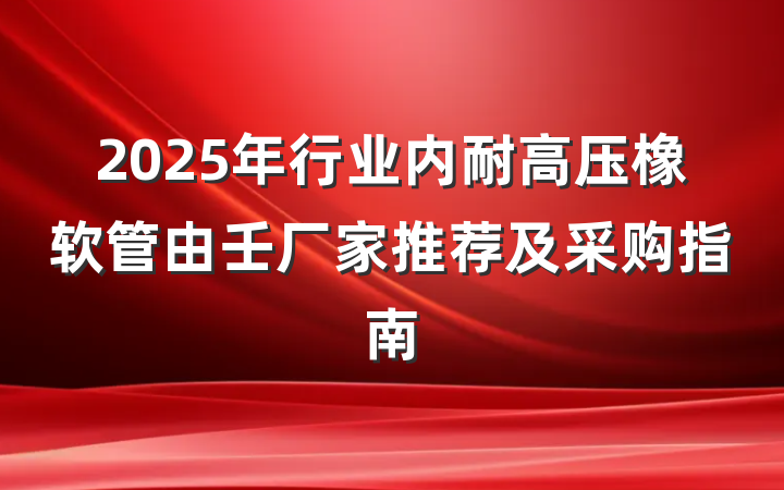 2025年行业内耐高压橡软管由壬厂家推荐及采购指南