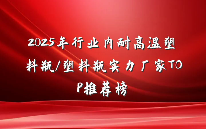 2025年行业内耐高温塑料瓶/塑料瓶实力厂家TOP推荐榜