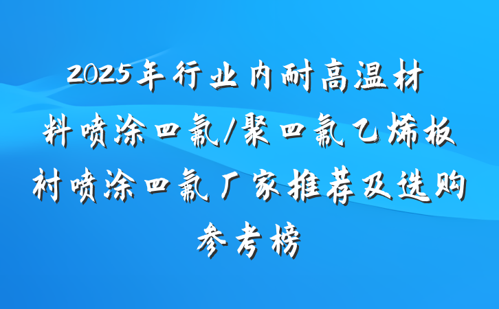 2025年行业内耐高温材料喷涂四氟/聚四氟乙烯板衬喷涂四氟厂家推荐及选购参考榜