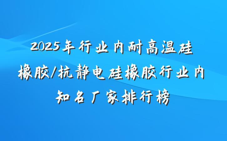 2025年行业内耐高温硅橡胶/抗静电硅橡胶行业内知名厂家排行榜