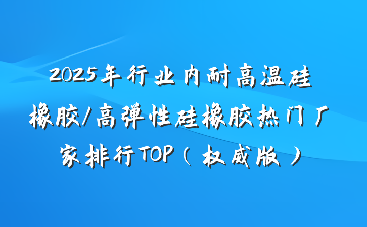 2025年行业内耐高温硅橡胶/高弹性硅橡胶热门厂家排行TOP(权威版)