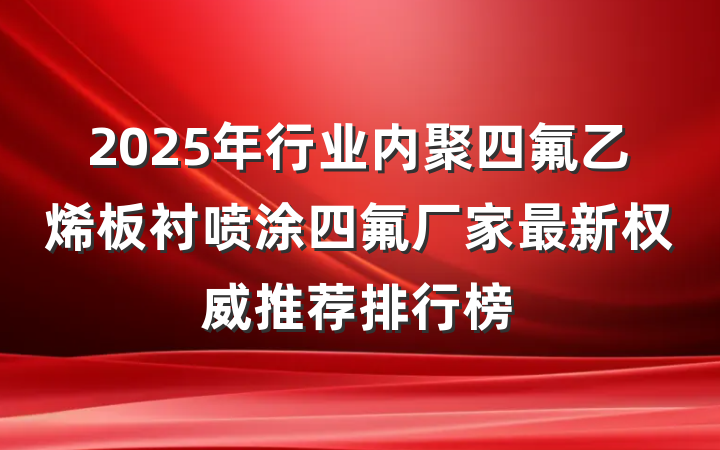 2025年行业内聚四氟乙烯板衬喷涂四氟厂家最新权威推荐排行榜
