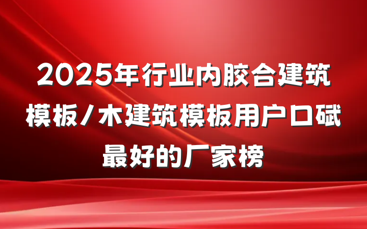 2025年行业内胶合建筑模板/木建筑模板用户口碑最好的厂家榜
