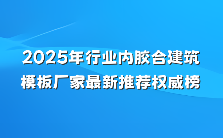 2025年行业内胶合建筑模板厂家最新推荐权威榜