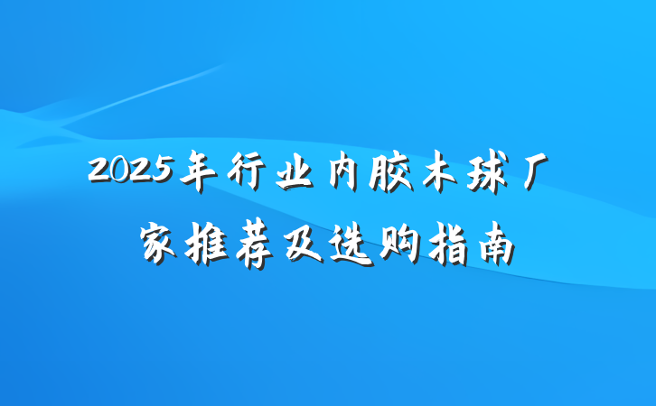 2025年行业内胶木球厂家推荐及选购指南