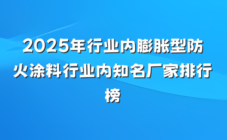 2025年行业内膨胀型防火涂料行业内知名厂家排行榜