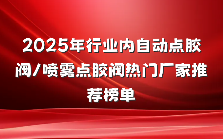 2025年行业内自动点胶阀/喷雾点胶阀热门厂家推荐榜单