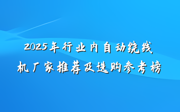 2025年行业内自动绕线机厂家推荐及选购参考榜