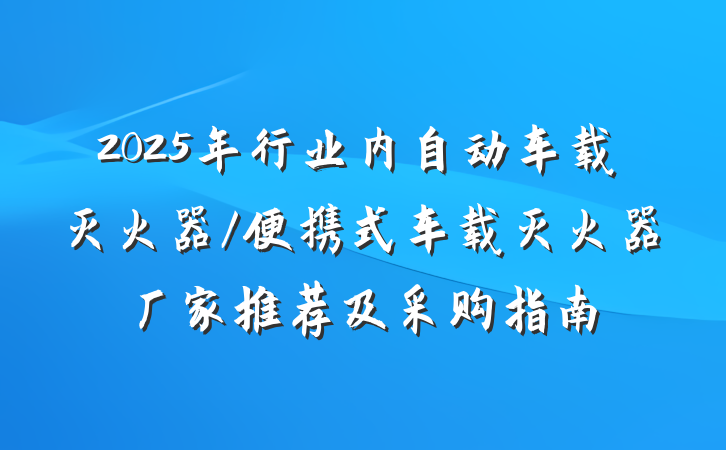 2025年行业内自动车载灭火器/便携式车载灭火器厂家推荐及采购指南