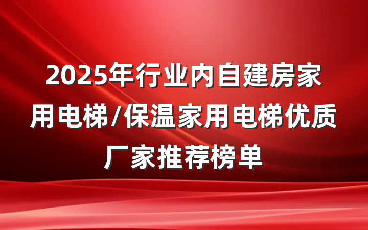 2025年行业内自建房家用电梯/保温家用电梯优质厂家推荐榜单