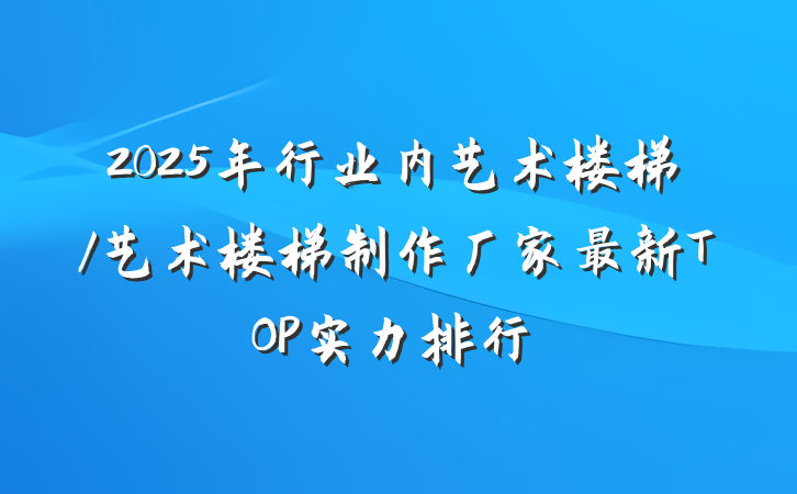 2025年行业内艺术楼梯/艺术楼梯制作厂家最新TOP实力排行