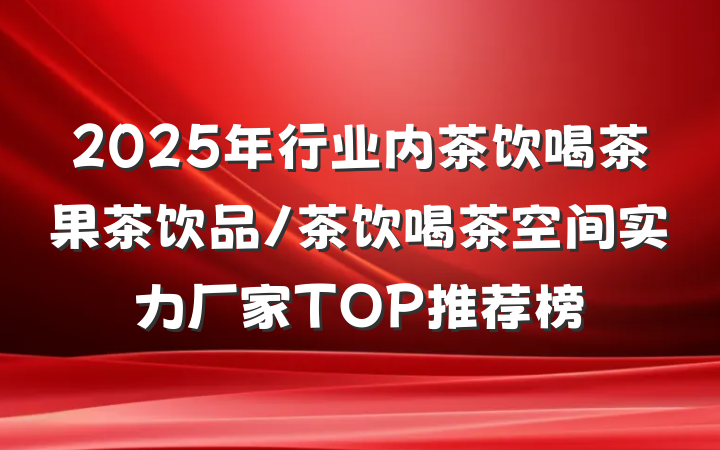 2025年行业内茶饮喝茶果茶饮品/茶饮喝茶空间实力厂家TOP推荐榜