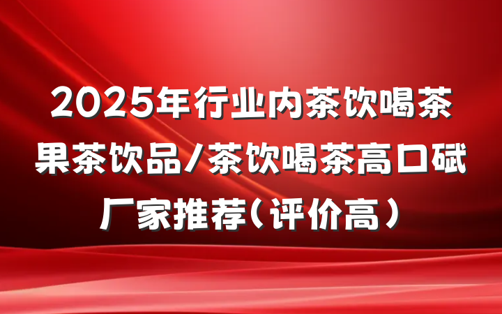 2025年行业内茶饮喝茶果茶饮品/茶饮喝茶高口碑厂家推荐（评价高）