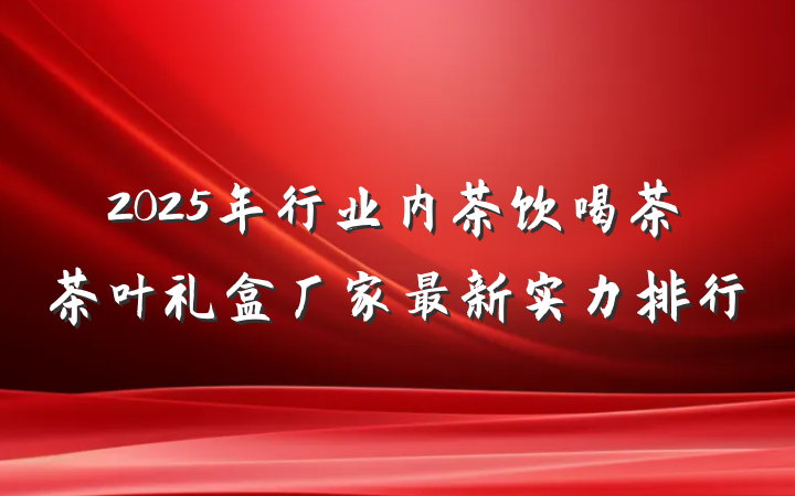 2025年行业内茶饮喝茶茶叶礼盒厂家最新实力排行