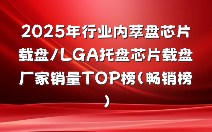 2025年行业内萃盘芯片载盘/LGA托盘芯片载盘厂家销量TOP榜(畅销榜)