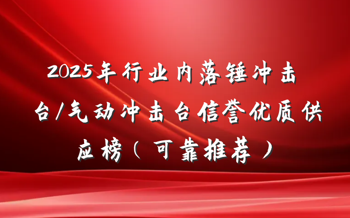 2025年行业内落锤冲击台/气动冲击台信誉优质供应榜（可靠推荐）