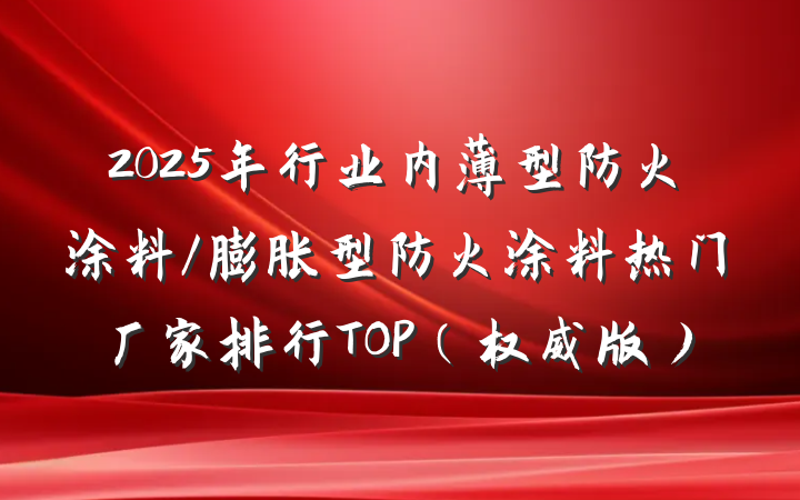 2025年行业内薄型防火涂料/膨胀型防火涂料热门厂家排行TOP(权威版)