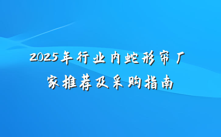 2025年行业内蛇形帘厂家推荐及采购指南