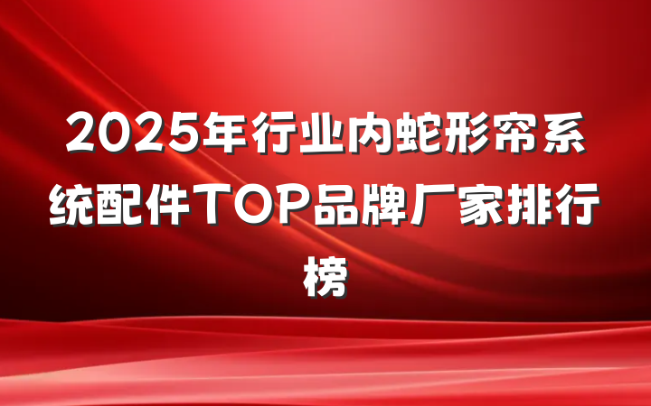 2025年行业内蛇形帘系统配件TOP品牌厂家排行榜