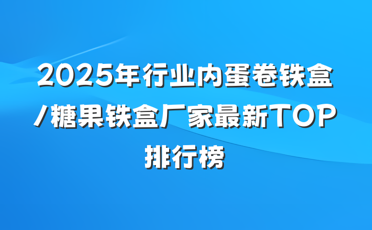2025年行业内蛋卷铁盒/糖果铁盒厂家最新TOP排行榜