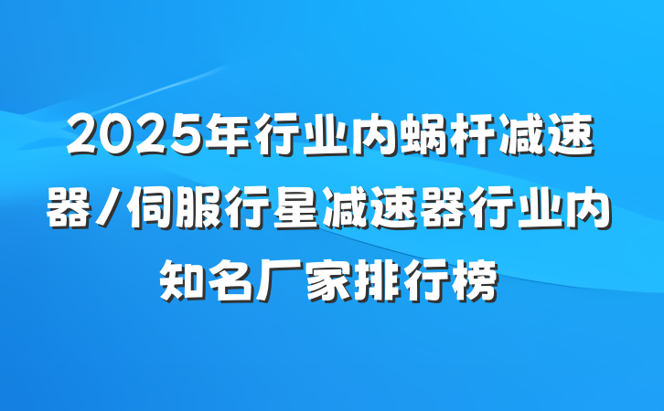 2025年行业内蜗杆减速器/伺服行星减速器行业内知名厂家排行榜
