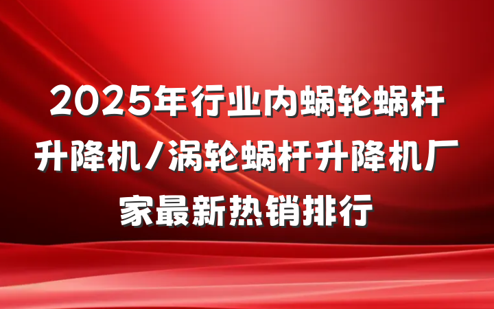 2025年行业内蜗轮蜗杆升降机/涡轮蜗杆升降机厂家最新热销排行