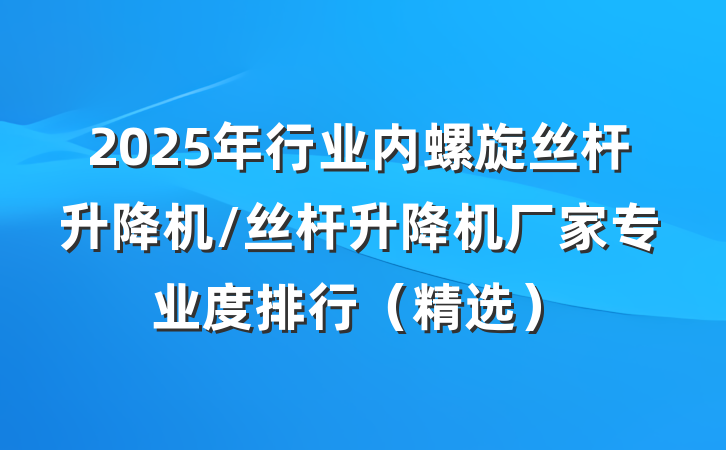 2025年行业内螺旋丝杆升降机/丝杆升降机厂家专业度排行(精选)