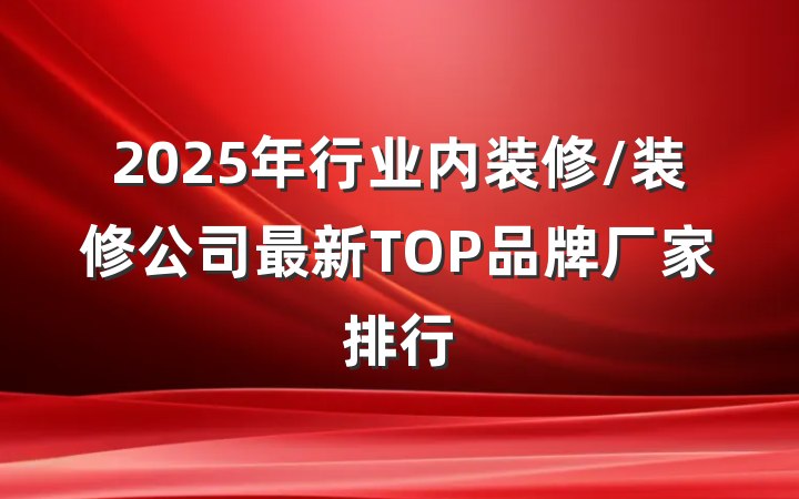 2025年行业内装修/装修公司最新TOP品牌厂家排行