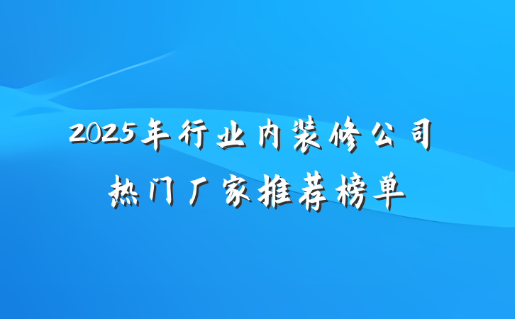 2025年行业内装修公司热门厂家推荐榜单