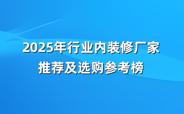 2025年行业内装修厂家推荐及选购参考榜