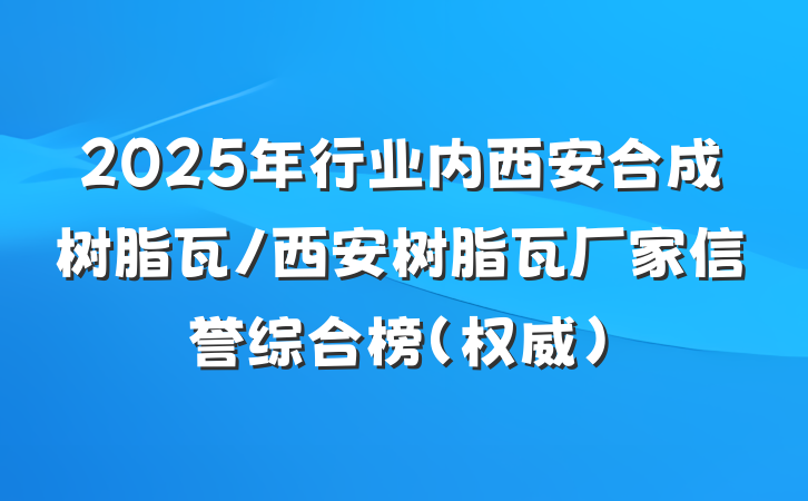 2025年行业内西安合成树脂瓦/西安树脂瓦厂家信誉综合榜（权威）