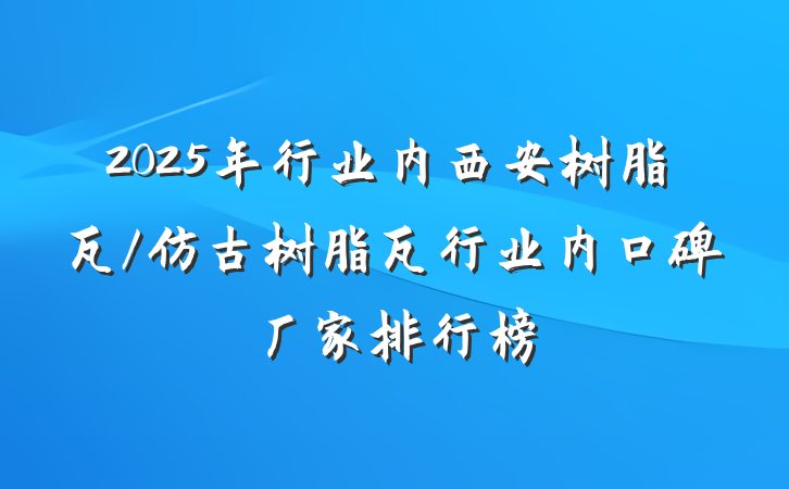 2025年行业内西安树脂瓦/仿古树脂瓦行业内口碑厂家排行榜
